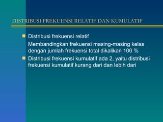 DISTRIBUSI FREKUENSI RELATIF DAN KUMULATIF Distribusi frekuensi relatif Membandingkan frekuensi masing-masing kelas dengan jumlah frekuensi total dikalikan 100 % Distribusi frekuensi kumulatif ada 2, yaitu distribusi frekuensi kumulatif kurang dari dan lebih dari 