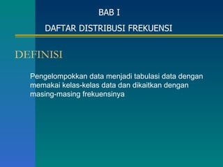 DEFINISI Pengelompokkan data menjadi tabulasi data dengan memakai kelas-kelas data dan dikaitkan dengan masing-masing frekuensinya BAB I  DAFTAR DISTRIBUSI FREKUENSI 