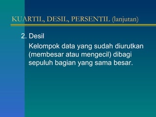 KUARTIL, DESIL, PERSENTIL (lanjutan) 2. Desil Kelompok data yang sudah diurutkan  (membesar atau mengecil) dibagi sepuluh bagian yang sama besar. 