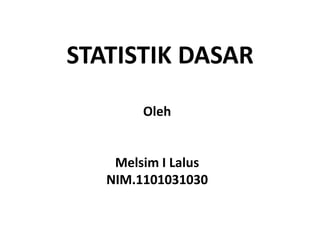 STATISTIK DASAR
        Oleh


    Melsim I Lalus
   NIM.1101031030
 