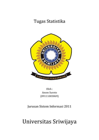 Tugas Statistika




              Oleh :
           Anom Suroto
          (09111003069)


  Jurusan Sistem Informasi 2011



Universitas Sriwijaya
 
