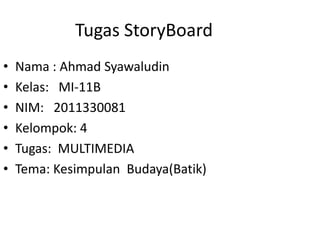 Tugas StoryBoard
•   Nama : Ahmad Syawaludin
•   Kelas: MI-11B
•   NIM: 2011330081
•   Kelompok: 4
•   Tugas: MULTIMEDIA
•   Tema: Kesimpulan Budaya(Batik)
 