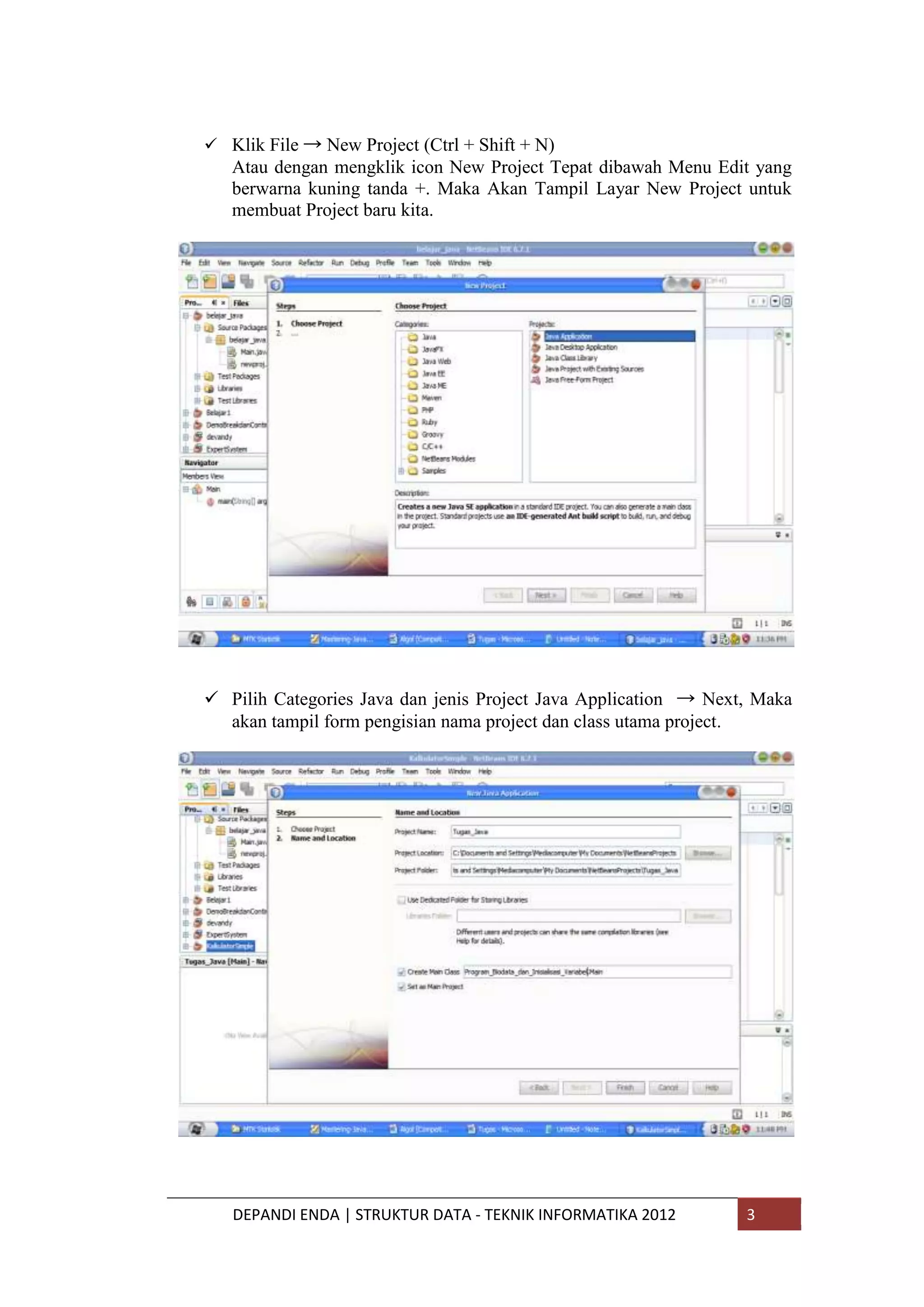  Klik File → New Project (Ctrl + Shift + N)

Atau dengan mengklik icon New Project Tepat dibawah Menu Edit yang
berwarna kuning tanda +. Maka Akan Tampil Layar New Project untuk
membuat Project baru kita.

 Pilih Categories Java dan jenis Project Java Application → Next, Maka
akan tampil form pengisian nama project dan class utama project.

DEPANDI ENDA | STRUKTUR DATA - TEKNIK INFORMATIKA 2012

3

 