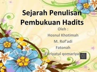 Sejarah Penulisan
Pembukuan Hadits
Oleh :
Hosnul Khotimah
M. Rof’adi
Fatonah
Fitriyatul qomariyah
 