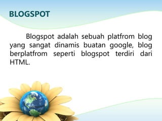 BLOGSPOT
Blogspot adalah sebuah platfrom blog
yang sangat dinamis buatan google, blog
berplatfrom seperti blogspot terdiri dari
HTML.
 