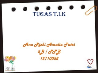 Tugas T.I.K

Ana Rizki Amalia Putri
5B / PPB
12110058

 