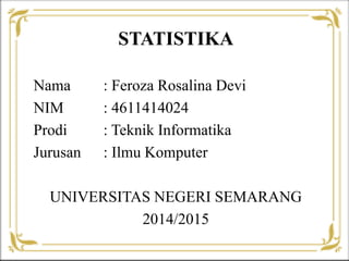 STATISTIKA
Nama : Feroza Rosalina Devi
NIM : 4611414024
Prodi : Teknik Informatika
Jurusan : Ilmu Komputer
UNIVERSITAS NEGERI SEMARANG
2014/2015
 