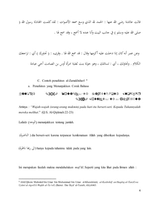 4
( ‫هللا‬ ‫رسول‬ ‫اجملادلة‬ ‫كلمت‬‫لقد‬ : ‫ات‬‫و‬‫األص‬ ‫مسعه‬ ‫وسع‬ ‫الذي‬ ‫هلل‬ ‫احلمد‬ : ‫عنها‬ ‫هللا‬ ‫رضي‬ ‫عائشة‬ ‫قالت‬
‫عليه‬ ‫هللا‬ ‫صلى‬. ‫هلا‬ ‫مسع‬ ‫وقد‬ ، ‫أمسع‬ ‫ال‬ ‫عنده‬ ‫أنا‬‫و‬ ‫البيت‬ ‫جانب‬ ‫يف‬ ) ‫وسلم‬
‫اجعك‬‫ر‬‫ت‬ : ‫أي‬ ) ‫حتاورك‬ ( : ‫وقرىء‬ . ‫هلا‬ ‫هللا‬ ‫مسع‬ ‫قد‬ : ‫وقال‬ ‫أكرمها‬ ‫عليه‬ ‫دخلت‬ ‫إذا‬ ‫كان‬‫أنه‬ ‫عمر‬ ‫وعن‬
‫ثعلبة‬ ‫بنت‬ ‫لة‬‫و‬‫خ‬ ‫وهو‬ ، ‫تسائلك‬ : ‫أي‬ ، ‫لك‬‫و‬‫وحتا‬ . ‫الكالم‬‫عبادة‬ ‫أخي‬ ‫الصامت‬ ‫بن‬ ‫أوس‬ ‫أة‬‫ر‬‫ام‬
C. Contoh penafsiran al-Zamakhsharī 8
a. Penafsiran yang Menunjukkan Corak Bahasa


Artinya : “Wajah-wajah (orang-orang mukmin) pada hari itu berseri-seri. Kepada Tuhannyalah
mereka melihat.” (Q.S. Al-Qiyāmah:22-23)
Lafadz (‫)الوجه‬ menunjukkan tentang jumlah.
(‫الناضرة‬ ) dia berseri-seri karena terpancar kenikmataan Allah yang diberikan kepadanya.
(‫ناظرة‬ ‫هبا‬‫ر‬ ‫اىل‬) hanya kepada tuhanmu tidak pada yang lain.
Ini merupakan faedah makna mendahulukan maf’ūl. Seperti yang kita lihat pada firman allah :
8 Abūl Qāsim Mahmūd bin Umar bin Muhammad bin Umar al-Khawārizmī, al-Kashshāf an Haqāiq al-Tanzīl wa
Uyūni al-Aqwīl īi Wujūh al-Ta’wīl, (Bairut: Dar Ihyā’ al-Turath, tth),4:663.
 