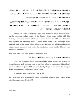 5
:‫(القيامة‬12,)
(‫الشورى‬:30, )
:‫ان‬‫ر‬‫عم‬ ‫(آل‬28)
:‫(الشورى‬53,)
:‫(البقرة‬245,)
:‫(هود‬88)
Dimana ada taqdīm (pendahuluan), maka disana menunjukan makna ikhtiṣāṣ (khusus),
mereka orang-orang melihat sesuatu di luar batasan, dimana semua makhluk tidak bisa
melihatnya. Orang-orang mu’min melihat dari itu mereka ber’iman dan tidak ada kekhawatiran
dan kesedihan yang menyerang mereka, khusuhya ketika melihat Allah kelihatannya muḥāl
maka dia wajib melihat secara makna. Ikhtiṣāṣ seperti itu sudah sah, hal ini disamakan sesuai
dengan ucapan seseorang : “saya melihat fulan membuatkan sesuatu untukku, dalam arti saya
menantikan pemberianya”.9
Ibnu Ashūr dalam kitab Tahrir wa Tanwīr bahwasanya ayat:

‘Amil yang didahulukan bukan berarti menunjukkan makna ikhtiṣāṣ tapi menunjukkan
sebuah keajaiban untuk seseorang yang beriman. Dari tafsiran ini menunjukkan al-Zamakhsharī
dalam menafsirkan al-Qur’an lebih cenderung kebalaghahanya karena dalam ilmu balaghah
ketika ‘amil didahulukan menunjukkan makna ikhtiṣāṣ.
b. Penafsiran yang Menunjukkan Corak Akidah
Dari penjelasan surat al-Qiyāmah:23 diatas menunjukkan penafsiran corak akidah ketika
ditafsirkan dengan surat al-An’ām:103
9 Ibid., 4:663.
 