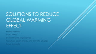 SOLUTIONS TO REDUCE
GLOBAL WARMING
EFFECT
Kristina Hariyani
1400710002
Environmental Engineering
Faculty of Clean Energy and Climate Change
Surya University
 