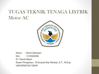 TUGAS TEKNIK TENAGA LISTRIK
Motor AC
Nama : Hendi Setiawan
Nim : 1310502008
S1 Teknik Mesin
Dosen Pengampu : R.Suryoto Edy Raharjo, S.T., M.Eng
UNIVERSITAS TIDAR
 