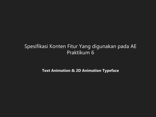 Spesifikasi Konten Fitur Yang digunakan pada AE
Praktikum 6
Text Animation & 2D Animation Typeface
 