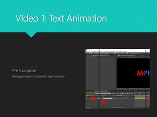 Video 1: Text Animation
Pre Compose :
Menggabungkan 2 atau lebih layer menjadi 1
 