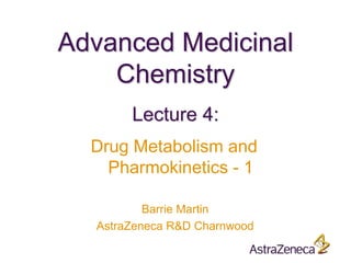 Advanced Medicinal
Chemistry
Barrie Martin
AstraZeneca R&D Charnwood
Lecture 4:
Drug Metabolism and
Pharmokinetics - 1
 