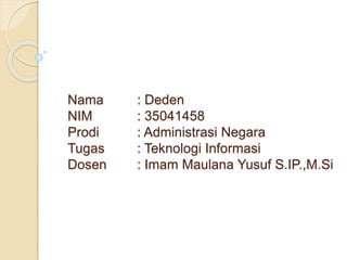 Nama : Deden
NIM : 35041458
Prodi : Administrasi Negara
Tugas : Teknologi Informasi
Dosen : Imam Maulana Yusuf S.IP.,M.Si
 