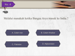 No. 4

Melalui manakah ketika Bangsa Arya masuk ke India.?

A. Celah Iran

C. Pakistan

B. Celah Khaibar

D. Afghanistan

 