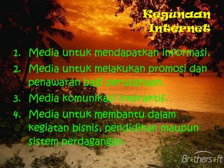 Kegunaan Internet Media untuk mendapatkan informasi. Media untuk melakukan promosi dan penawaran bagi perusahaan. Media komunikasi interaktif. Media untuk membantu dalam kegiatan bisnis, pendidikan maupun sistem perdagangan. 