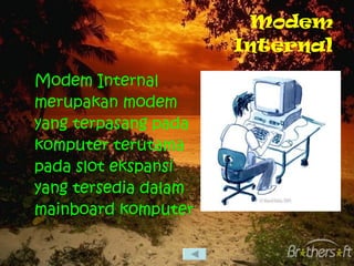Modem Internal Modem Internal merupakan modem yang terpasang pada komputer terutama pada slot ekspansi yang tersedia dalam mainboard komputer 