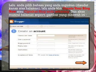  Lalu anda pilih bahasa yang anda inginkan (disudut
kanan atas halaman), lalu anda klik CreateYour Blog
Now atau Ciptakan Blog anda sekarang. Dan akan
muncul halaman seperti gambar yang dibawah ini :
 