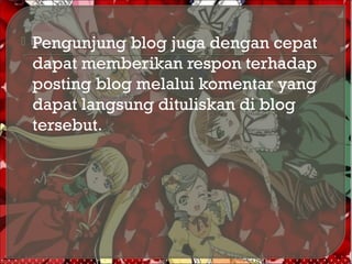  Pengunjung blog juga dengan cepat
dapat memberikan respon terhadap
posting blog melalui komentar yang
dapat langsung dituliskan di blog
tersebut.
 