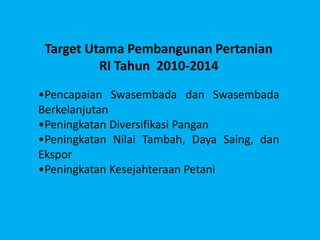 Target Utama Pembangunan Pertanian
RI Tahun 2010-2014
•Pencapaian Swasembada dan Swasembada
Berkelanjutan
•Peningkatan Diversifikasi Pangan
•Peningkatan Nilai Tambah, Daya Saing, dan
Ekspor
•Peningkatan Kesejahteraan Petani
 