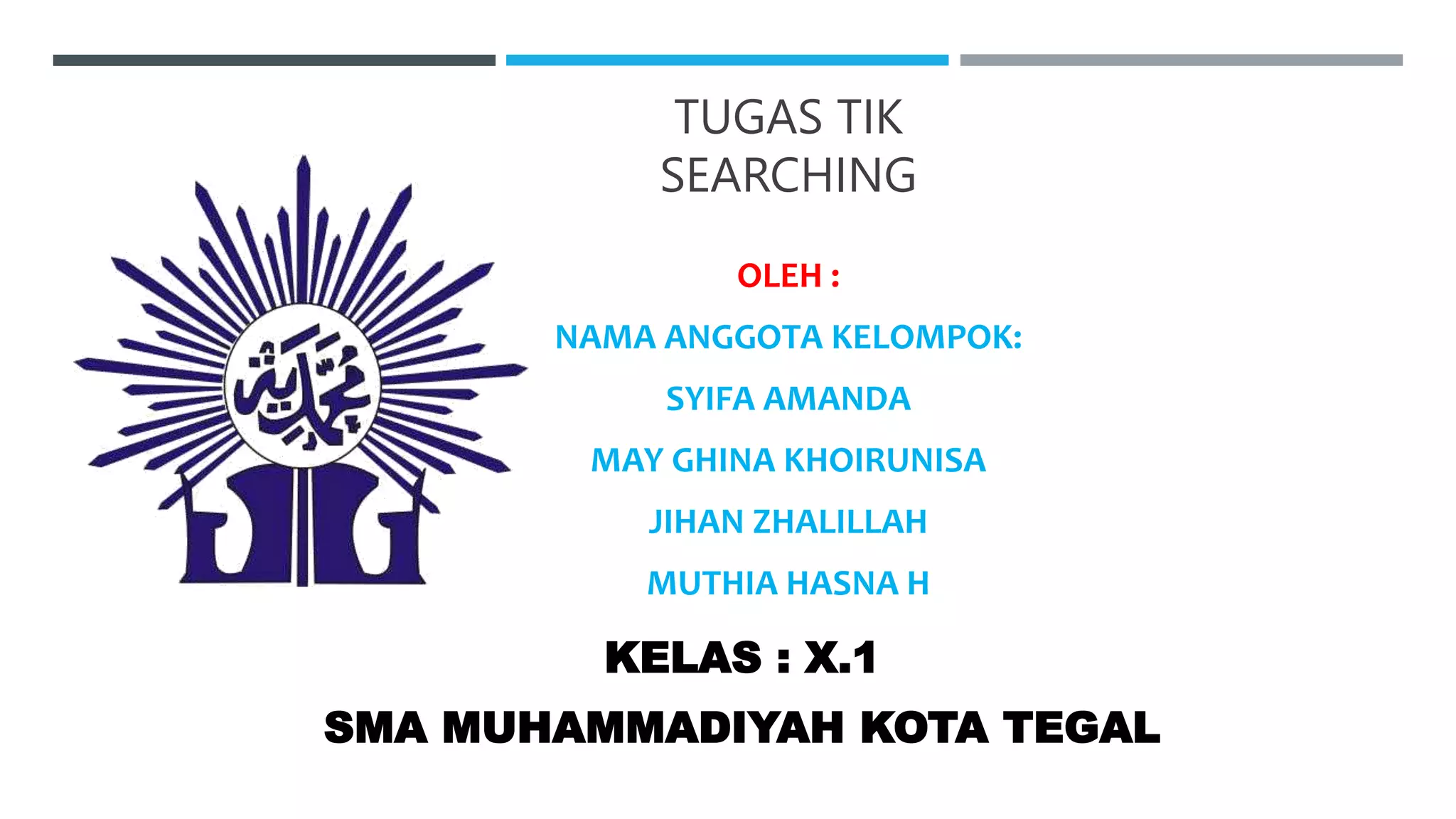 TUGAS TIK
SEARCHING
OLEH :
NAMA ANGGOTA KELOMPOK:
SYIFA AMANDA
MAY GHINA KHOIRUNISA
JIHAN ZHALILLAH
MUTHIA HASNA H
SMA MUHAMMADIYAH KOTA TEGAL
KELAS : X.1
 