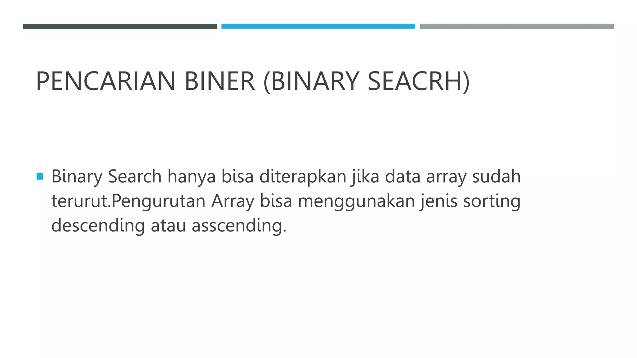 PENCARIAN BINER (BINARY SEACRH)
 Binary Search hanya bisa diterapkan jika data array sudah
terurut.Pengurutan Array bisa menggunakan jenis sorting
descending atau asscending.
 