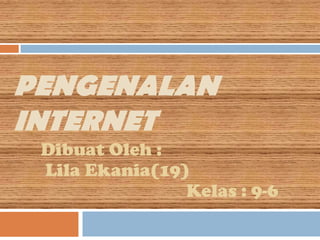 PENGENALAN
INTERNET
 Dibuat Oleh :
 Lila Ekania(19)
                Kelas : 9-6
 