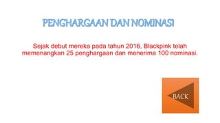 Sejak debut mereka pada tahun 2016, Blackpink telah
memenangkan 25 penghargaan dan menerima 100 nominasi.
BACK
 