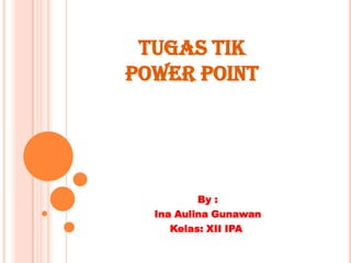 TUGAS TIK
POWER POINT




          By :
  Ina Aulina Gunawan
     Kelas: XII IPA
 