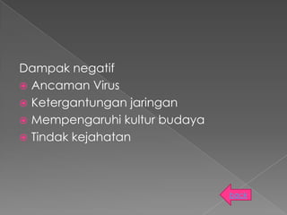Dampak negatif
 Ancaman Virus
 Ketergantungan jaringan
 Mempengaruhi kultur budaya
 Tindak kejahatan




                               back
 
