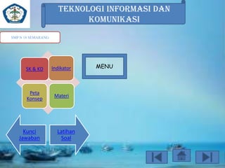 TEKNOLOGI INFORMASI DAN
KOMUNIKASI
SMP N 18 SEMARANG

SK & KD

Indikator

Peta
Konsep

Materi

Kunci
Jawaban

Latihan
Soal

MENU

 