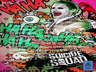 • Sejarah jaringan komputer bermula, dari lahirnya
konsep jaringan komputer pada tahun 1940-an
di Amerika yang digagas oleh sebuah proyek
pengembangan komputer MODEL I di laboratorium
Bell dan group riset Universitas Harvard yang dipimpin
profesor Howard Aiken. Pada mulanya proyek tersebut
hanyalah ingin memanfaatkan sebuah perangkat
komputer yang harus dipakai bersama. Untuk
mengerjakan beberapa proses tanpa banyak membuang
waktu kosong dibuatlah proses beruntun (Batch
Processing), sehingga beberapa program bisa
dijalankan dalam sebuah komputer dengan kaidah
antrian.
 