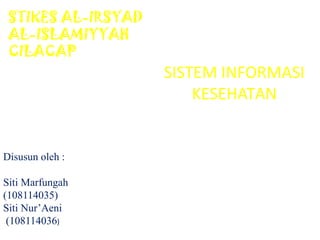 SISTEM INFORMASI
KESEHATAN
Disusun oleh :
Siti Marfungah
(108114035)
Siti Nur’Aeni
(108114036)
STIKES AL-IRSYAD
AL-ISLAMIYYAH
CILACAP
 