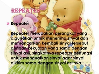 RepeaterRepeaterRepeater merupakan perangkat yang digunakan untuk menerima sinyal dan memancarkan kembali sinyal tersebut dengan kekuatan yang sama dengan sinyal asli, singkatnya repeater berfungsi untuk menguatkan sinyal agar sinyal dikirim sama dengan sinyal aslinya.
