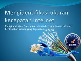 Mengidentifikasi / mengukur ukuran kecepatan akses internet
berdasarkan saluran yang digunakan.
 