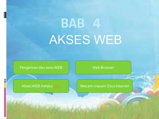 BAB 4
AKSES WEB
Pengertian dan Jenis WEB

Akses WEB melalui URL

Web Browser

Macam-macam Situs Internet

 
