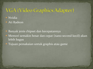 Nvidia Ati Radeon Banyak jenis chipset dan kecepatannya Memori semakin besar dan cepat (nano second kecil) akan lebih bagus Tujuan pemakaian untuk graphis atau game 