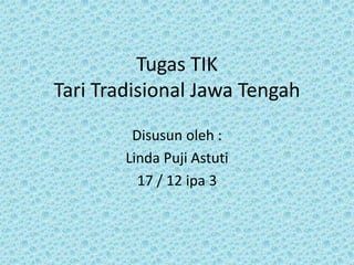 Tugas TIK
Tari Tradisional Jawa Tengah
Disusun oleh :
Linda Puji Astuti
17 / 12 ipa 3

 