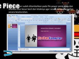3. Maka gambar sudah ditambahkan pada file power point anda dan
silahkan atur besar kecil dan letaknya agar sesuai dengan tampilan
secara keseluruhan.
 