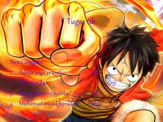 Tugas tik
Nama anggota :
1. Aditya yoga prasetyo (02)
2. Afin al ashar (03)
3. Mario ghaning batuta (22)
4. Muhamad irsyad fajrudin (23)
 