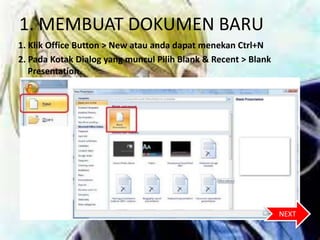 1. MEMBUAT DOKUMEN BARU
1. Klik Office Button > New atau anda dapat menekan Ctrl+N
2. Pada Kotak Dialog yang muncul Pilih Blank & Recent > Blank
Presentation.
NEXT
 