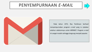 PENYEMPURNAAN E-MAIL
Pada tahun 1972, Roy Tomlinson berhasil
menyempurnakan program e-mail yang ia ciptakan
setahun sebelumnya untuk ARPANET. Program e-mail
ini sangat mudah sehingga langsung menjadi populer.
SI
 