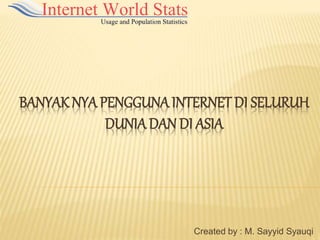 BANYAK NYA PENGGUNA INTERNET DI SELURUH
DUNIA DAN DI ASIA
Created by : M. Sayyid Syauqi
 