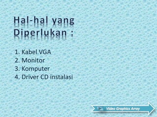 1. Kabel VGA
2. Monitor
3. Komputer
4. Driver CD instalasi
 