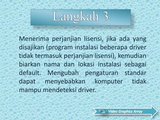 Menerima perjanjian lisensi, jika ada yang
disajikan (program instalasi beberapa driver
tidak termasuk perjanjian lisensi), kemudian
biarkan nama dan lokasi instalasi sebagai
default. Mengubah pengaturan standar
dapat menyebabkan komputer tidak
mampu mendeteksi driver.
 