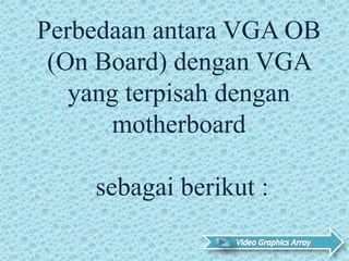 Perbedaan antara VGA OB
(On Board) dengan VGA
yang terpisah dengan
motherboard
sebagai berikut :
 