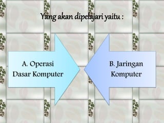 Yang akan dipelajari yaitu :
A. Operasi
Dasar Komputer
B. Jaringan
Komputer
 