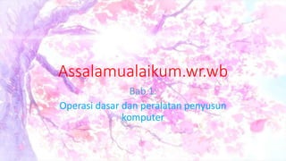 Assalamualaikum.wr.wb
Bab 1:
Operasi dasar dan peralatan penyusun
komputer
 