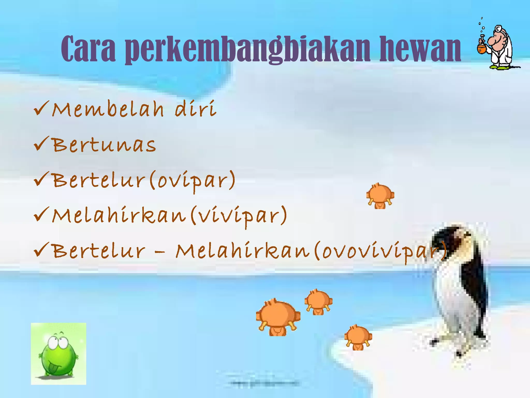 Cara perkembangbiakan hewan  Membelah diri  Bertunas  Bertelur(ovipar) Melahirkan(vivipar)  Bertelur – Melahirkan(ovovivipar) 